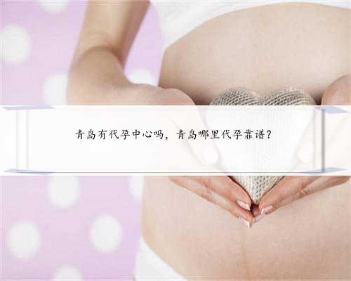 青岛有代孕中心吗，青岛哪里代孕靠谱？