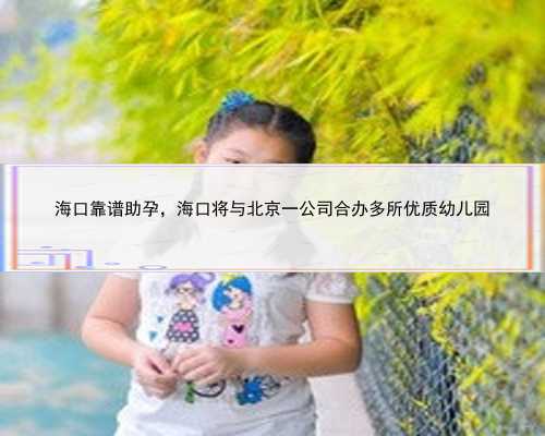 海口靠谱助孕，海口将与北京一公司合办多所优质幼儿园