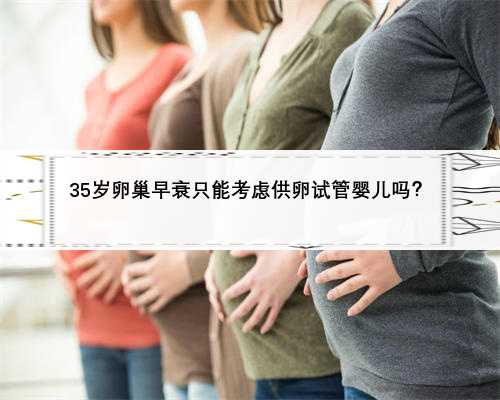 35岁卵巢早衰只能考虑供卵试管婴儿吗？